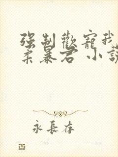 强制欢宠我的温柔暴君 小说