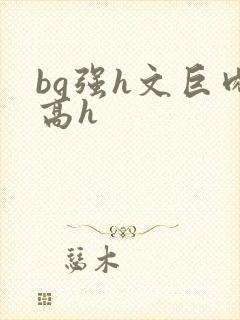 bg强h文巨肉高h