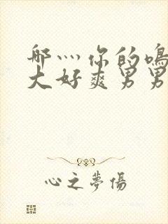 哪灬你的鸣巴好大好爽男男