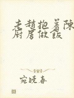 老赵抱着陈婷在厨房做饭