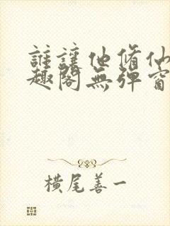 谁让他修仙的笔趣阁无弹窗