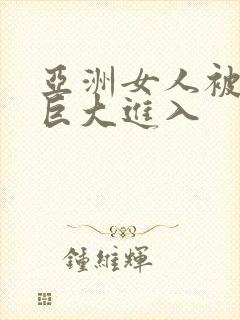 亚洲女人被黑人巨大进入