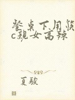 餐桌下用筷子狂c亲女高辣