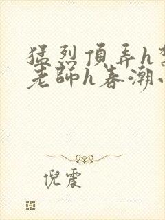 猛烈顶弄h禁欲老师h春潮小说