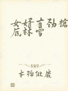 女婿有劲枪枪到底林雪