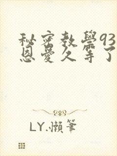 秘密教学93话恩爱久等了免费阅读