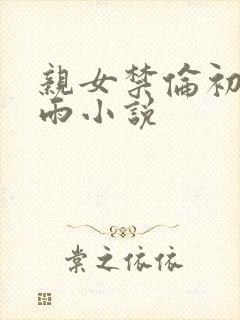 亲女禁伦初尝云雨小说