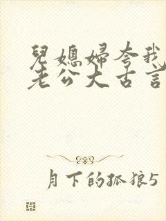 儿媳妇夸我比她老公大古言