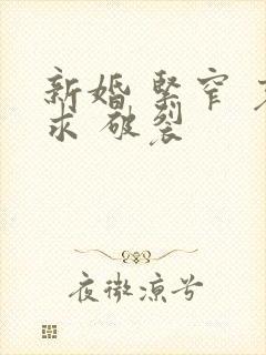 新婚 紧窄 哀求 破裂