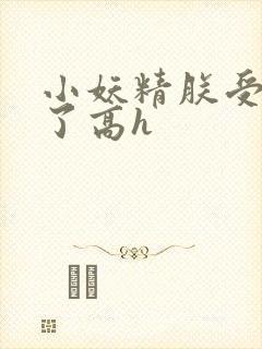 小妖精朕受不了了高h