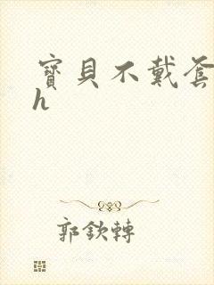 宝贝不戴套套了h