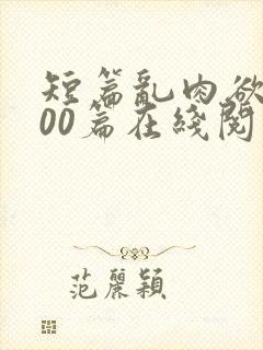 短篇乱肉欲文500篇在线阅读