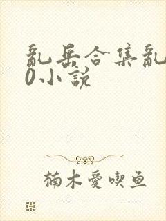 乱岳合集乱500小说