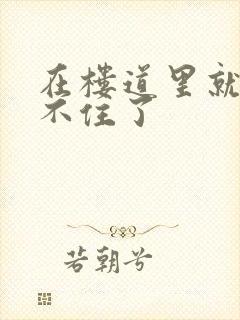 在楼道里就控制不住了