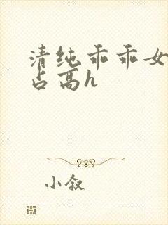 清纯乖乖女被强占高h