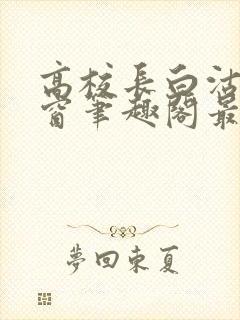 高校长白沽无弹窗笔趣阁最新章节