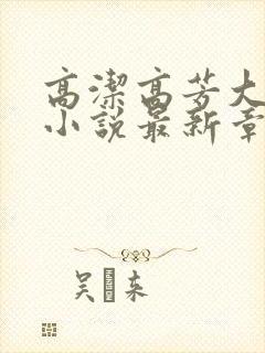 高洁高芳大团圆小说最新章节免费阅读