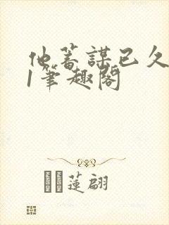 他蓄谋已久1v1笔趣阁