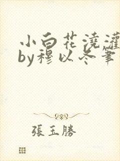小白花浇灌日常by穆以冬笔趣阁