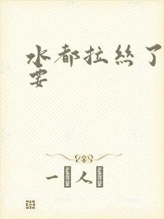 水都拉丝了还不要