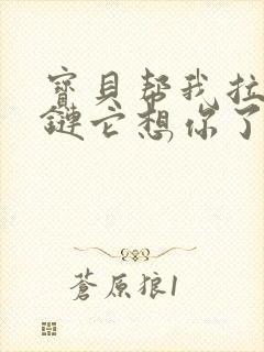 宝贝帮我拉开拉链它想你了