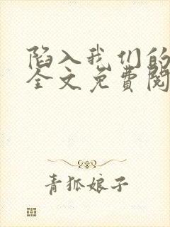 陷入我们的热恋全文免费阅读