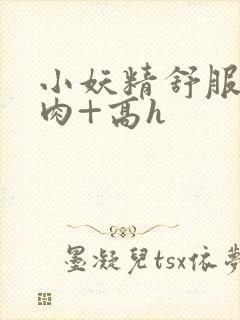 小妖精舒服吗+肉+高h