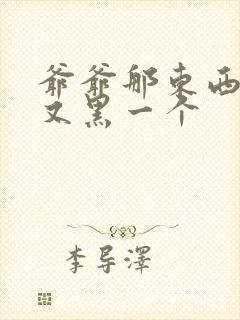 爷爷那东西又大又黑一个