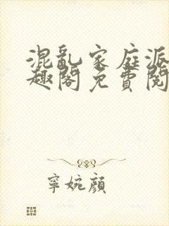 混乱家庭派对笔趣阁免费阅读全文笔趣阁