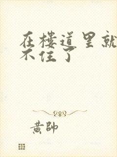 在楼道里就控制不住了