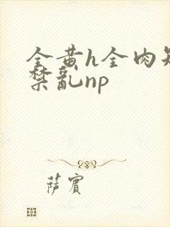 全黄h全肉短篇禁乱np