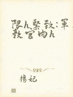 限h紧致:军人教官肉h