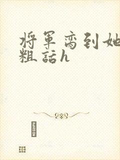 将军脔到她哭h粗话h