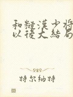 和糙汉少将闪婚以后大结局