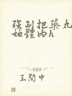 强制把药丸推进她体内h