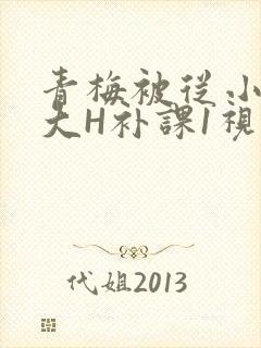 青梅被从小摸到大H补课1视频