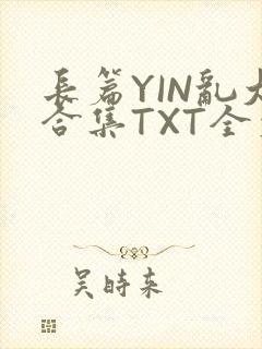 长篇YIN乱大合集TXT全文下载
