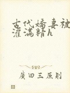 古代娇妻被邻居灌满精h