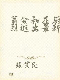 翁公和在厨房猛烈进出最新章节