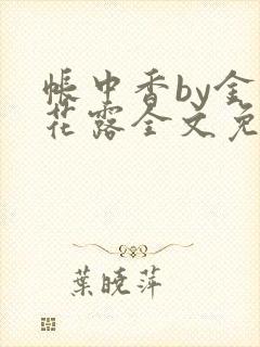 帐中香by金银花露全文免费阅读无弹窗大结局