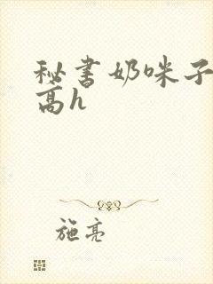 秘书奶咪子真大高h