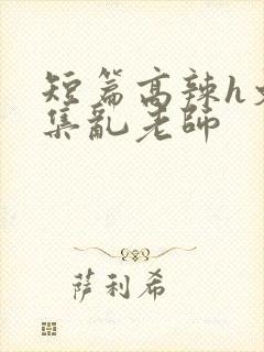 短篇高辣h文合集乱老师