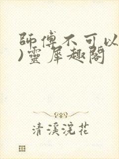 师傅不可以(限)灵犀趣阁