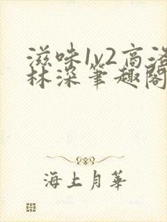 滋味1v2商洛林深笔趣阁