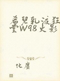 希儿乳液狂飙天堂W98火影