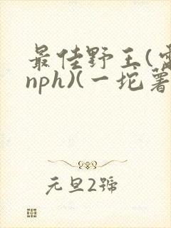 最佳野王(电竞nph)(一坨薯饼)_无拼音