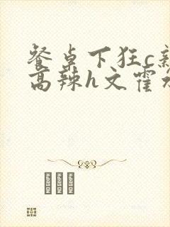 餐桌下狂c亲女高辣h文霍水