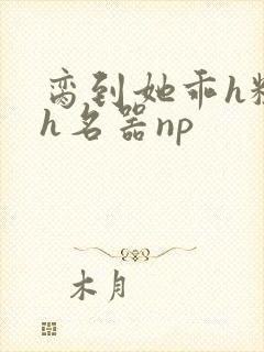 脔到她乖h粗话h名器np