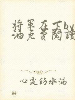 将军在下by烈酒免费阅读