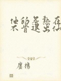 他的炙热在我那不肯退出仙侠